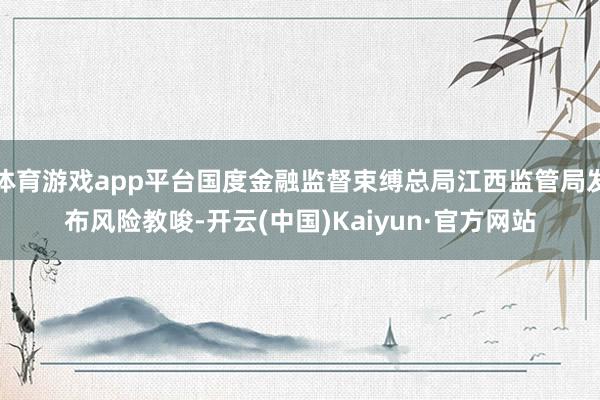 体育游戏app平台国度金融监督束缚总局江西监管局发布风险教唆-开云(中国)Kaiyun·官方网站