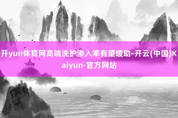 开yun体育网高端洗护渗入率有望缓助-开云(中国)Kaiyun·官方网站