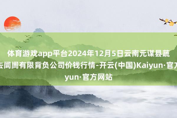 体育游戏app平台2024年12月5日云南元谋县蔬菜来去阛阓有限背负公司价钱行情-开云(中国)Kaiyun·官方网站
