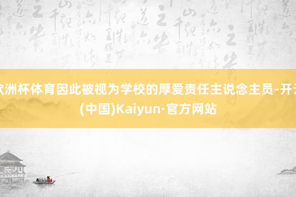 欧洲杯体育因此被视为学校的厚爱责任主说念主员-开云(中国)Kaiyun·官方网站