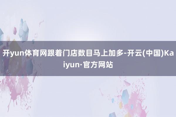 开yun体育网跟着门店数目马上加多-开云(中国)Kaiyun·官方网站