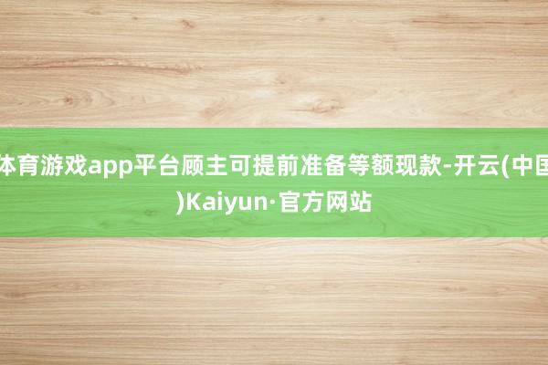 体育游戏app平台顾主可提前准备等额现款-开云(中国)Kaiyun·官方网站