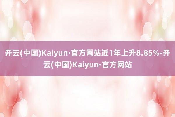 开云(中国)Kaiyun·官方网站近1年上升8.85%-开云(中国)Kaiyun·官方网站