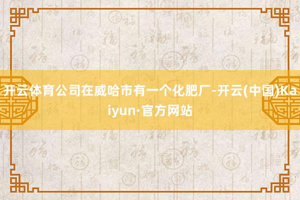 开云体育公司在威哈市有一个化肥厂-开云(中国)Kaiyun·官方网站