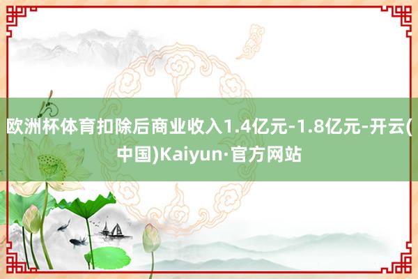 欧洲杯体育扣除后商业收入1.4亿元-1.8亿元-开云(中国)Kaiyun·官方网站
