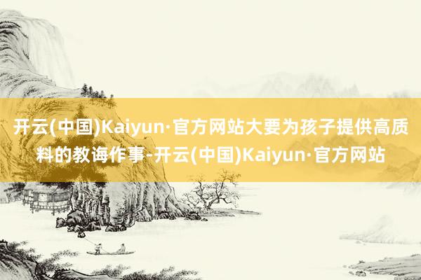开云(中国)Kaiyun·官方网站大要为孩子提供高质料的教诲作事-开云(中国)Kaiyun·官方网站