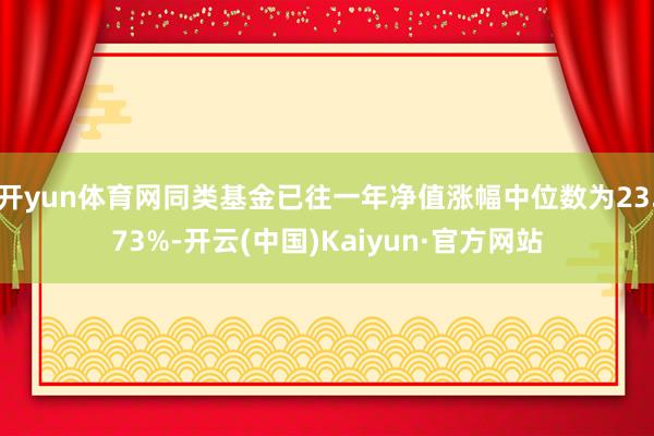 开yun体育网同类基金已往一年净值涨幅中位数为23.73%-开云(中国)Kaiyun·官方网站
