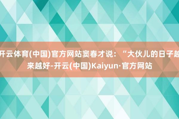 开云体育(中国)官方网站窦春才说：“大伙儿的日子越来越好-开云(中国)Kaiyun·官方网站