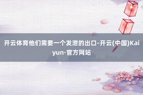 开云体育他们需要一个发泄的出口-开云(中国)Kaiyun·官方网站