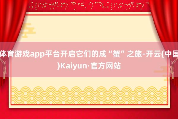体育游戏app平台开启它们的成“蟹”之旅-开云(中国)Kaiyun·官方网站