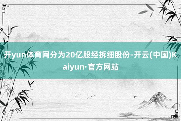 开yun体育网分为20亿股经拆细股份-开云(中国)Kaiyun·官方网站