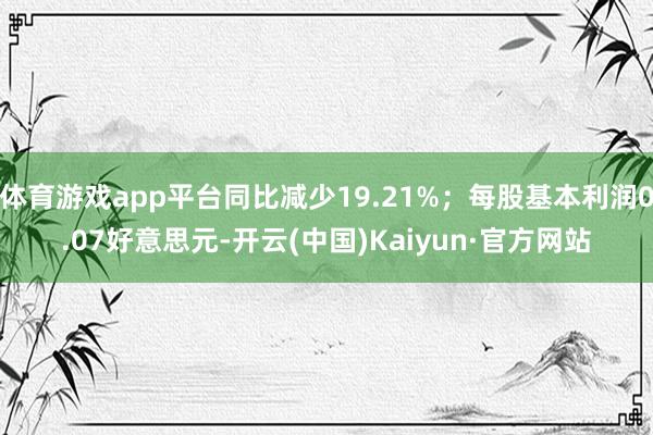 体育游戏app平台同比减少19.21%；每股基本利润0.07好意思元-开云(中国)Kaiyun·官方网站