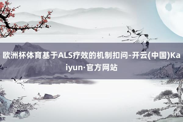 欧洲杯体育基于ALS疗效的机制扣问-开云(中国)Kaiyun·官方网站