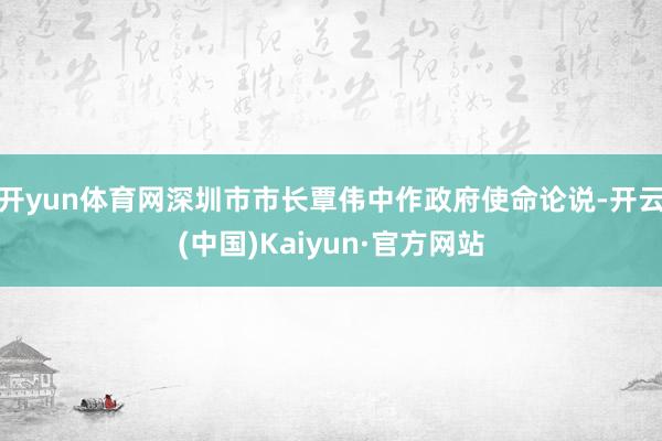 开yun体育网深圳市市长覃伟中作政府使命论说-开云(中国)Kaiyun·官方网站