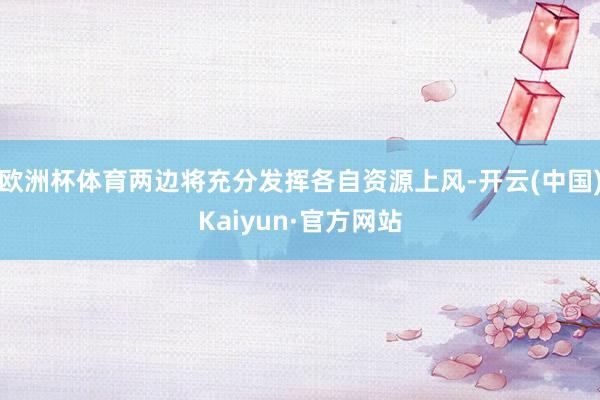 欧洲杯体育两边将充分发挥各自资源上风-开云(中国)Kaiyun·官方网站