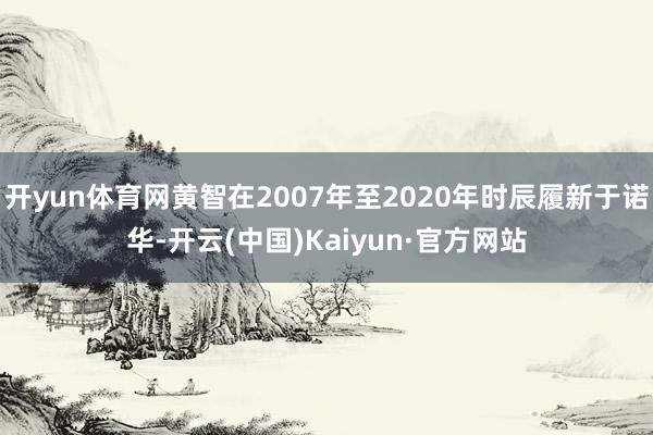 开yun体育网黄智在2007年至2020年时辰履新于诺华-开云(中国)Kaiyun·官方网站