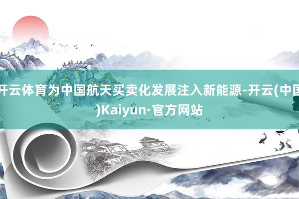 开云体育为中国航天买卖化发展注入新能源-开云(中国)Kaiyun·官方网站