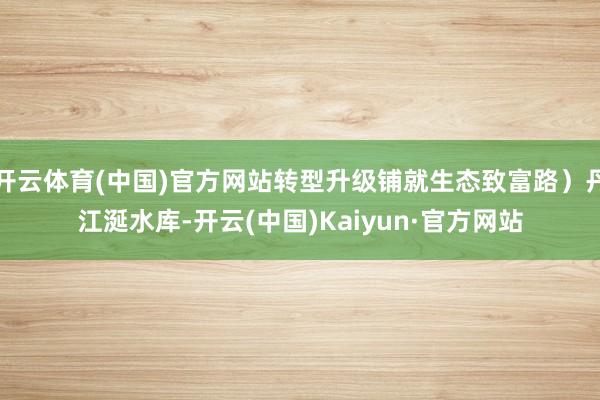 开云体育(中国)官方网站转型升级铺就生态致富路）丹江涎水库-开云(中国)Kaiyun·官方网站