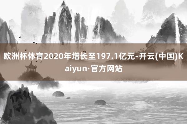 欧洲杯体育2020年增长至197.1亿元-开云(中国)Kaiyun·官方网站