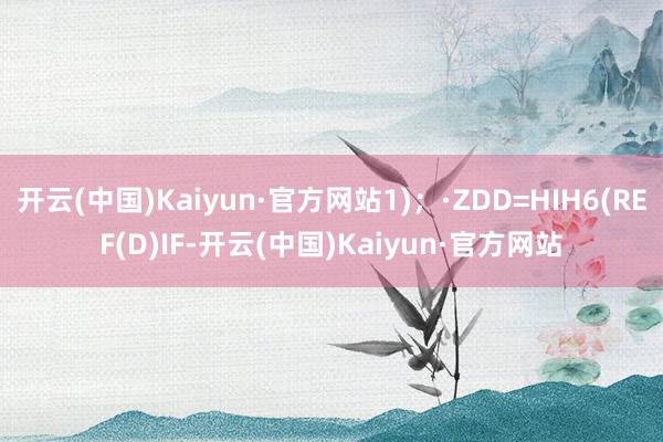 开云(中国)Kaiyun·官方网站1)；·ZDD=HIH6(REF(D)IF-开云(中国)Kaiyun·官方网站
