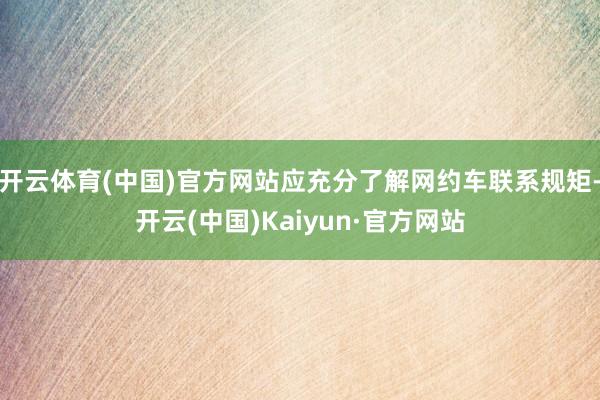 开云体育(中国)官方网站应充分了解网约车联系规矩-开云(中国)Kaiyun·官方网站