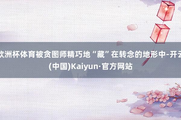 欧洲杯体育被贪图师精巧地“藏”在转念的地形中-开云(中国)Kaiyun·官方网站