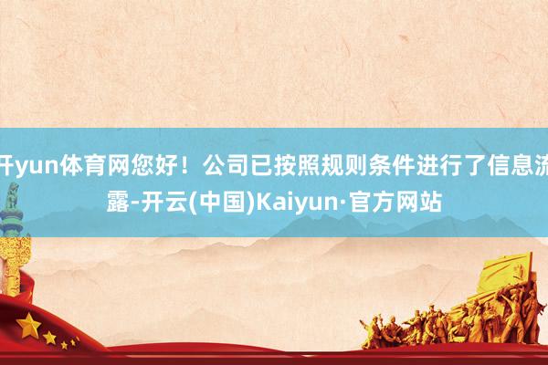 开yun体育网您好！公司已按照规则条件进行了信息流露-开云(中国)Kaiyun·官方网站
