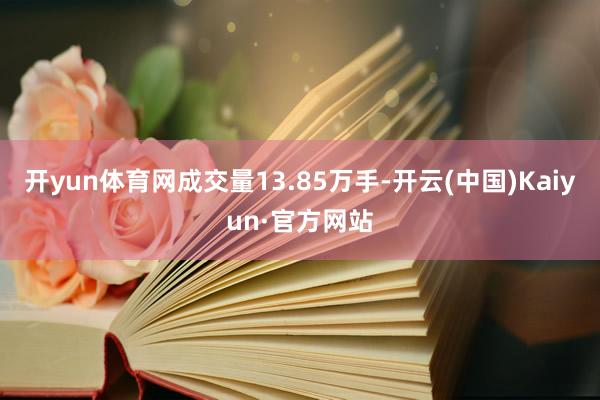 开yun体育网成交量13.85万手-开云(中国)Kaiyun·官方网站