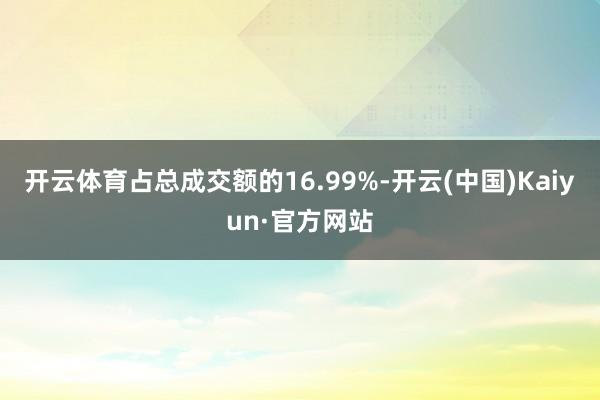 开云体育占总成交额的16.99%-开云(中国)Kaiyun·官方网站