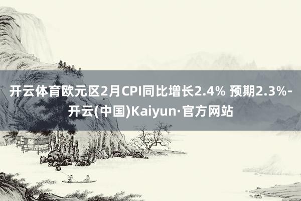 开云体育欧元区2月CPI同比增长2.4% 预期2.3%-开云(中国)Kaiyun·官方网站