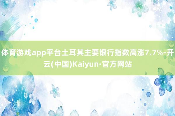 体育游戏app平台土耳其主要银行指数高涨7.7%-开云(中国)Kaiyun·官方网站