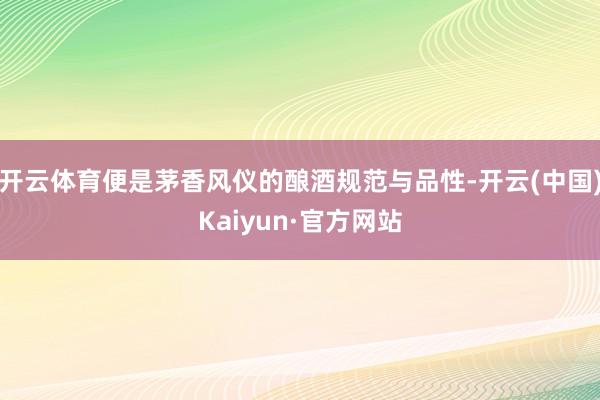 开云体育便是茅香风仪的酿酒规范与品性-开云(中国)Kaiyun·官方网站