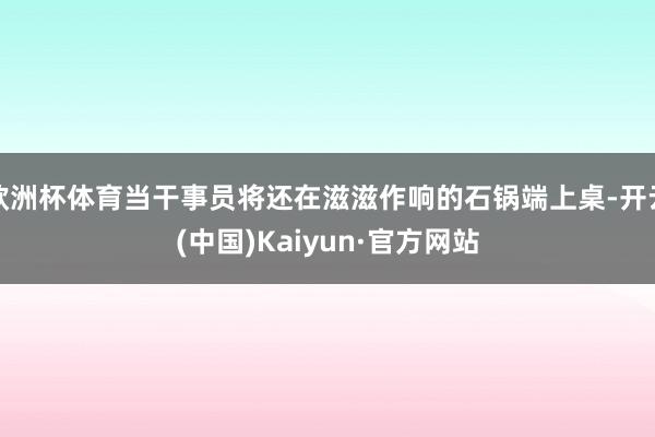 欧洲杯体育当干事员将还在滋滋作响的石锅端上桌-开云(中国)Kaiyun·官方网站