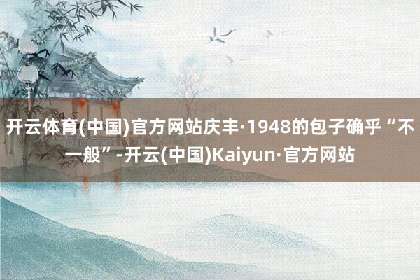 开云体育(中国)官方网站庆丰·1948的包子确乎“不一般”-开云(中国)Kaiyun·官方网站