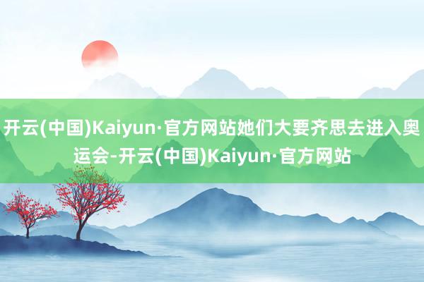 开云(中国)Kaiyun·官方网站她们大要齐思去进入奥运会-开云(中国)Kaiyun·官方网站