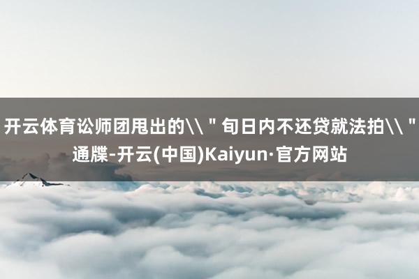 开云体育讼师团甩出的\＂旬日内不还贷就法拍\＂通牒-开云(中国)Kaiyun·官方网站
