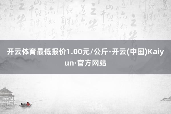 开云体育最低报价1.00元/公斤-开云(中国)Kaiyun·官方网站