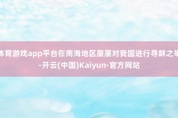 体育游戏app平台在南海地区屡屡对我国进行寻衅之举-开云(中国)Kaiyun·官方网站