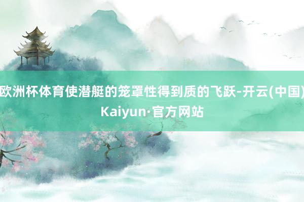 欧洲杯体育使潜艇的笼罩性得到质的飞跃-开云(中国)Kaiyun·官方网站