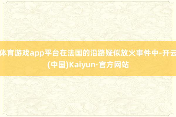 体育游戏app平台在法国的沿路疑似放火事件中-开云(中国)Kaiyun·官方网站
