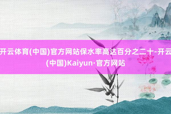开云体育(中国)官方网站保水率高达百分之二十-开云(中国)Kaiyun·官方网站