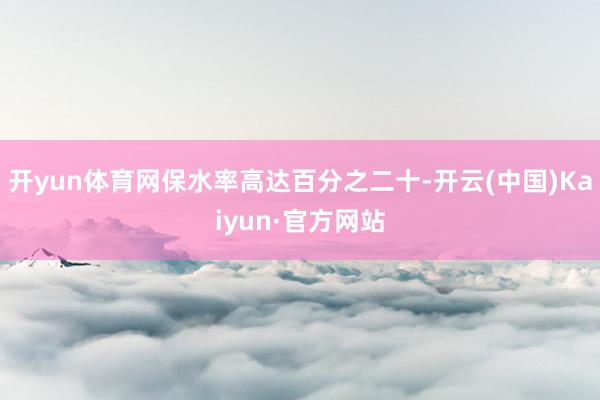 开yun体育网保水率高达百分之二十-开云(中国)Kaiyun·官方网站