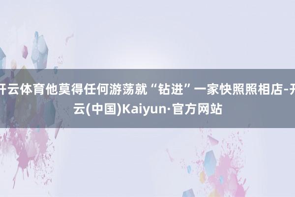 开云体育他莫得任何游荡就“钻进”一家快照照相店-开云(中国)Kaiyun·官方网站