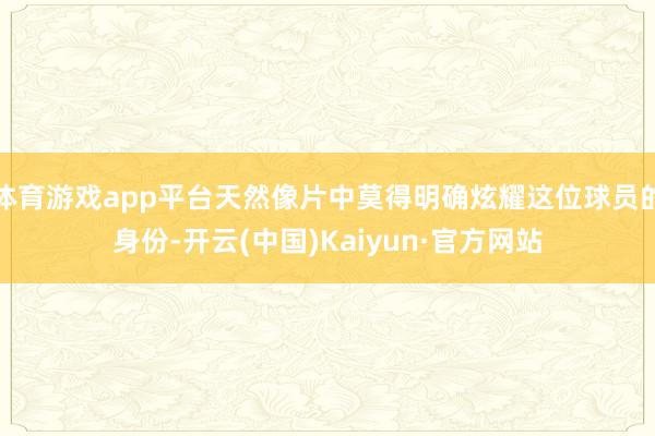 体育游戏app平台天然像片中莫得明确炫耀这位球员的身份-开云(中国)Kaiyun·官方网站