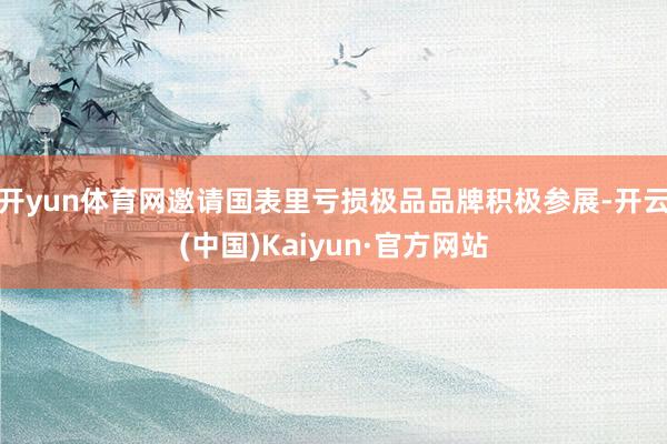 开yun体育网邀请国表里亏损极品品牌积极参展-开云(中国)Kaiyun·官方网站