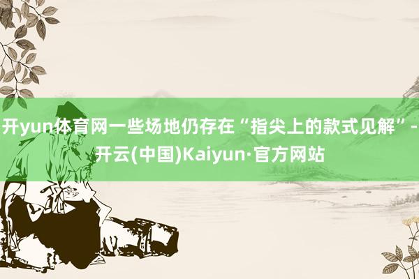开yun体育网一些场地仍存在“指尖上的款式见解”-开云(中国)Kaiyun·官方网站
