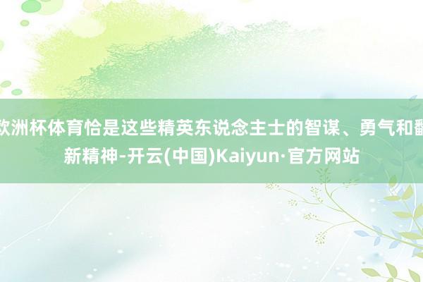 欧洲杯体育恰是这些精英东说念主士的智谋、勇气和翻新精神-开云(中国)Kaiyun·官方网站