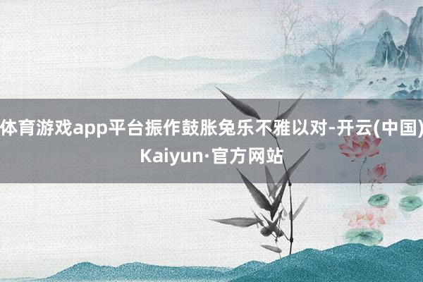 体育游戏app平台振作鼓胀兔乐不雅以对-开云(中国)Kaiyun·官方网站