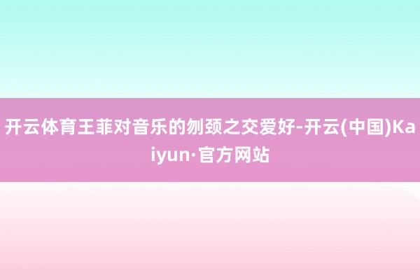 开云体育王菲对音乐的刎颈之交爱好-开云(中国)Kaiyun·官方网站