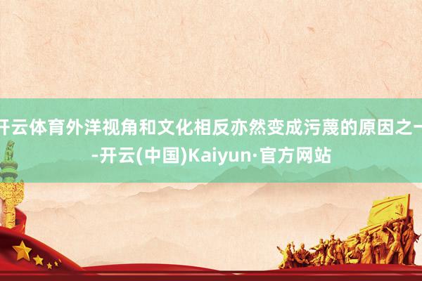 开云体育外洋视角和文化相反亦然变成污蔑的原因之一-开云(中国)Kaiyun·官方网站